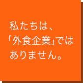 私たちは、「外食企業」ではありません。